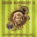 Loudon Wainwright Iii - Clockwork Chartreuse: Live