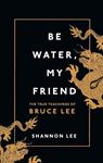 Be Water, My Friend: The True - Teachings Of Bruce Lee