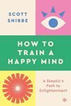 How To Train A Happy Mind: A Skeptic's - Path To Enlightenment